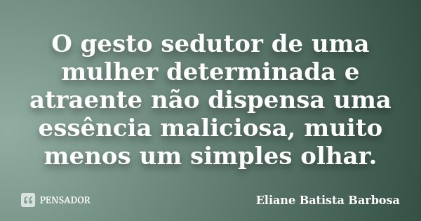 O gesto sedutor de uma mulher determinada e atraente não dispensa uma essência maliciosa, muito menos um simples olhar.... Frase de Eliane Batista Barbosa.