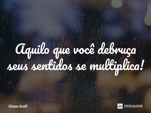 ⁠
Aquilo que você debruça seus sentidos se multiplica!... Frase de Eliane Braff.