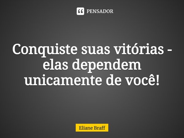 ⁠Conquiste suas vitórias - elas dependem unicamente de você!... Frase de Eliane Braff.