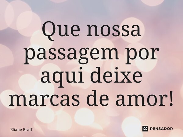 ⁠Que nossa passagem por aqui deixe marcas de amor!... Frase de Eliane Braff.