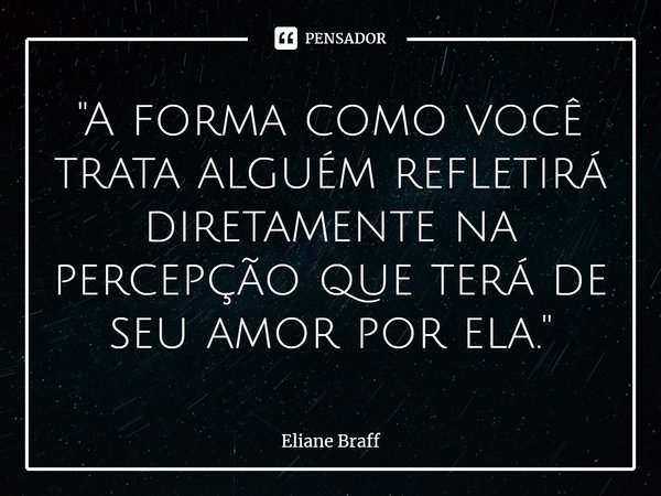 ⁠"A forma como você trata alguém refletirá diretamente na percepção que terá de seu amor por ela."... Frase de Eliane Braff.