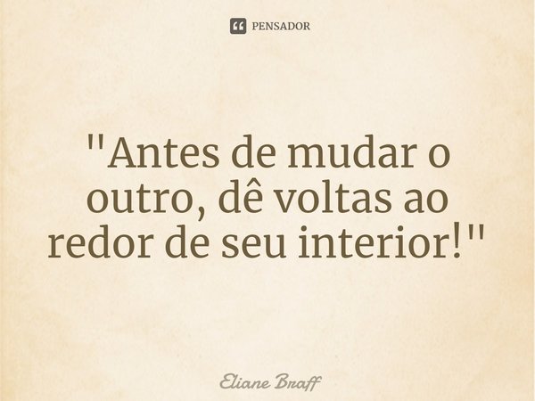 "⁠Antes de mudar o outro, dê voltas ao redor de seu interior!"... Frase de Eliane Braff.