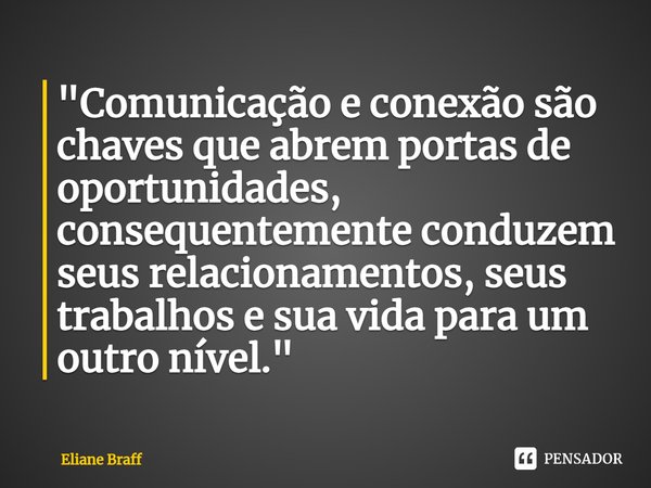 ⁠"Comunicação e conexão são chaves que abrem portas de oportunidades, consequentemente conduzem seus relacionamentos, seus trabalhos e sua vida para um out... Frase de Eliane Braff.