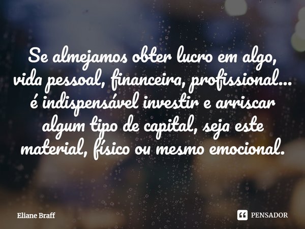 ⁠Se almejamos obter lucro em algo, vida pessoal, financeira, profissional... é indispensável investir e arriscar algum tipo de capital, seja este material, físi... Frase de Eliane Braff.
