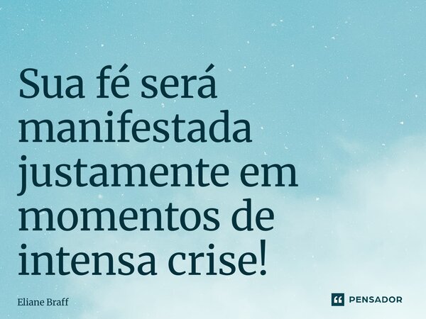 ⁠Sua fé será manifestada justamente em momentos de intensa crise!... Frase de Eliane Braff.