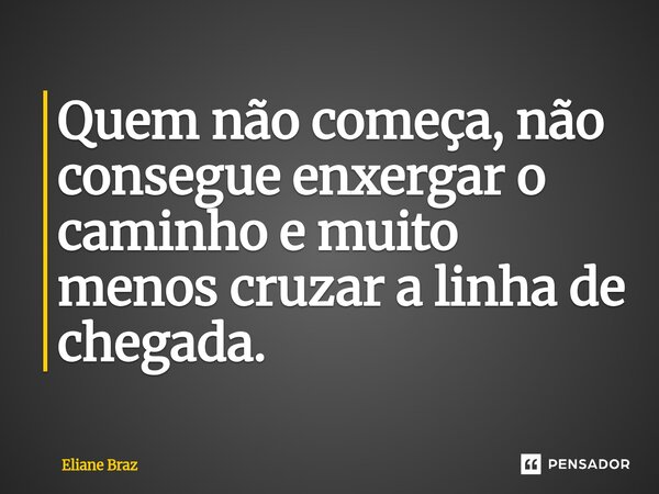 ⁠Quem não começa, não consegue enxergar o caminho e muito menos cruzar a linha de chegada.... Frase de Eliane Braz.