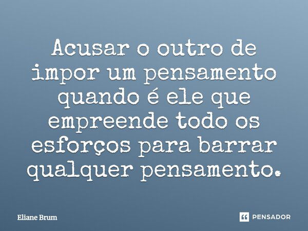 Acusar o outro de impor um pensamento quando é ele que empreende todo os esforços para barrar qualquer pensamento.... Frase de Eliane Brum.