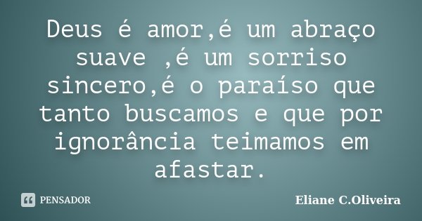 Deus é amor,é um abraço suave ,é um sorriso sincero,é o paraíso que tanto buscamos e que por ignorância teimamos em afastar.... Frase de Eliane C.Oliveira.