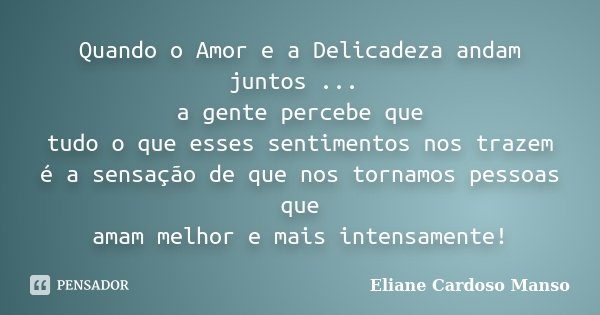 Quando o Amor e a Delicadeza andam juntos ... a gente percebe que tudo o que esses sentimentos nos trazem é a sensação de que nos tornamos pessoas que amam melh... Frase de Eliane Cardoso Manso.