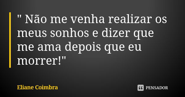 " Não me venha realizar os meus sonhos e dizer que me ama depois que eu morrer!"... Frase de Eliane Coimbra.