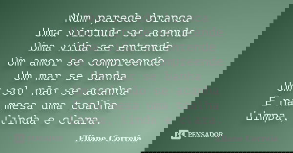 Num parede branca Uma virtude se acende Uma vida se entende Um amor se compreende Um mar se banha Um sol não se acanha E na mesa uma toalha Limpa, linda e clara... Frase de Eliane Correia.
