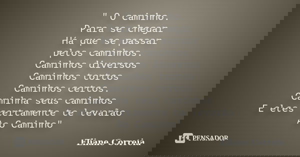 " O caminho. Para se chegar Há que se passar pelos caminhos. Caminhos diversos Caminhos tortos Caminhos certos. Caminha seus caminhos E eles certamente te ... Frase de Eliane Correia.