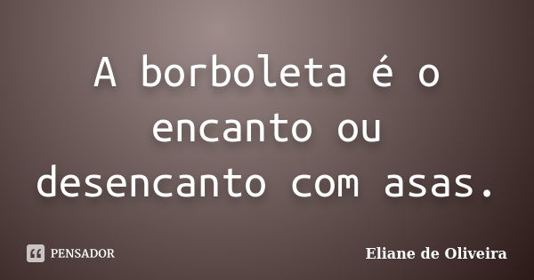 A borboleta é o encanto ou desencanto com asas.... Frase de Eliane de Oliveira.