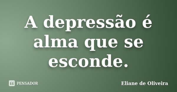 A depressão é alma que se esconde.... Frase de Eliane de Oliveira.
