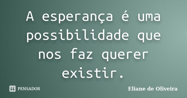 A esperança é uma possibilidade que nos faz querer existir.... Frase de Eliane de Oliveira.