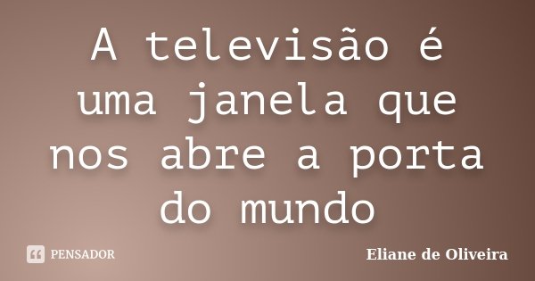 A televisão é uma janela que nos abre a porta do mundo... Frase de Eliane de Oliveira.