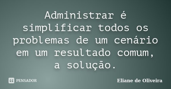 Administrar é simplificar todos os problemas de um cenário em um resultado comum, a solução.... Frase de Eliane de Oliveira.