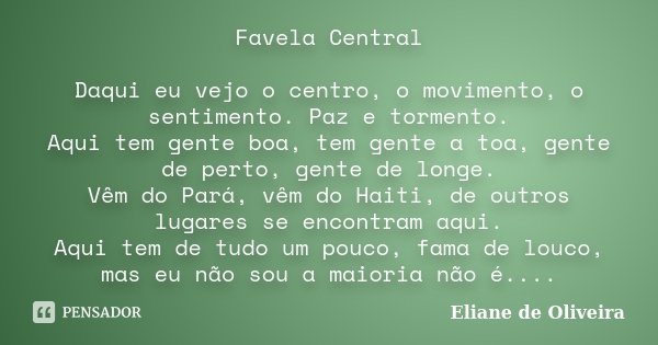Favela Central Daqui eu vejo o centro, o movimento, o sentimento. Paz e tormento. Aqui tem gente boa, tem gente a toa, gente de perto, gente de longe. Vêm do Pa... Frase de Eliane de Oliveira.
