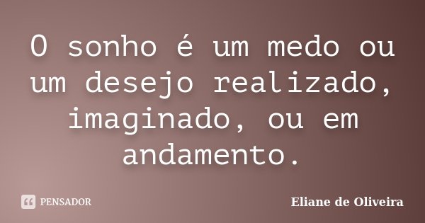O sonho é um medo ou um desejo realizado, imaginado, ou em andamento.... Frase de Eliane de Oliveira.