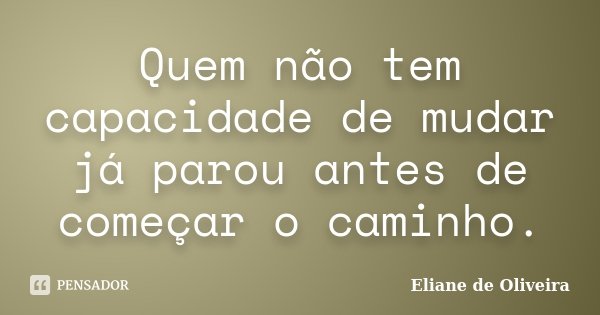 Quem não tem capacidade de mudar já parou antes de começar o caminho.... Frase de Eliane de Oliveira.
