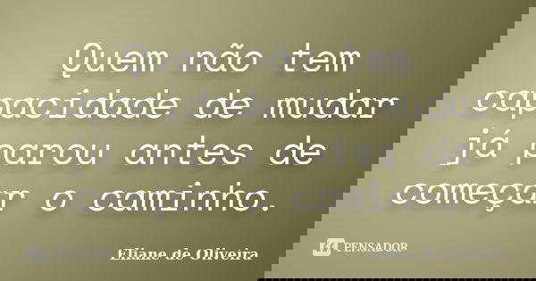 Quem não tem capacidade de mudar já parou antes de começar o caminho.... Frase de Eliane de Oliveira.