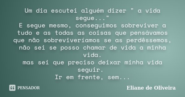 Um dia escutei alguém dizer " a vida segue..." E segue mesmo, conseguimos sobreviver a tudo e as todas as coisas que pensávamos que não sobreviveríamo... Frase de Eliane de Oliveira.