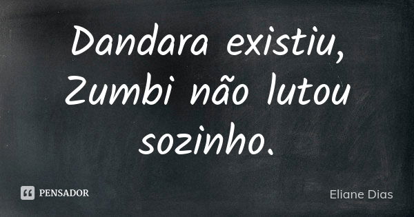 Dandara existiu, Zumbi não lutou sozinho.... Frase de Eliane Dias.