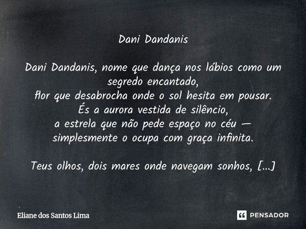 Dani Dandanis Dani Dandanis, nome que dança nos lábios como um segredo encantado, flor que desabrocha onde o sol hesita em pousar. És a aurora vestida de silên... Frase de Eliane dos santos lima.