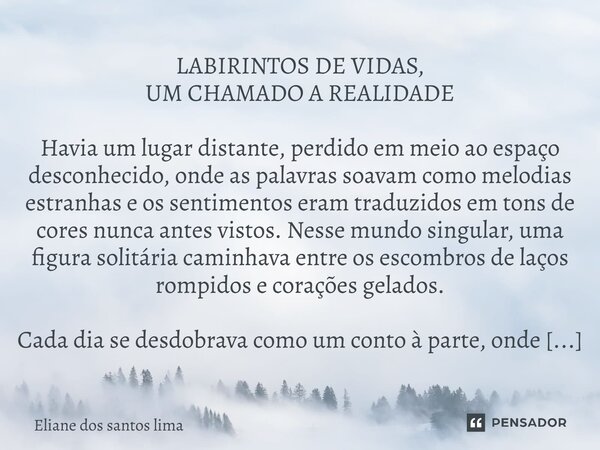 LABIRINTOS DE VIDAS, UM CHAMADO A REALIDADE Havia um lugar distante, perdido em meio ao espaço desconhecido, onde as palavras soavam como melodias estranhas e o... Frase de Eliane dos santos lima.