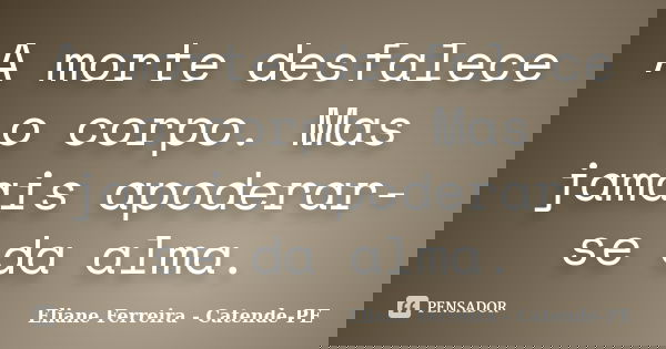 A morte desfalece o corpo. Mas jamais apoderar-se da alma.... Frase de Eliane Ferreira- Catende-PE.