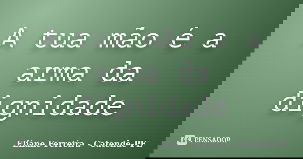 A tua mão é a arma da dignidade... Frase de Eliane Ferreira- Catende-PE.