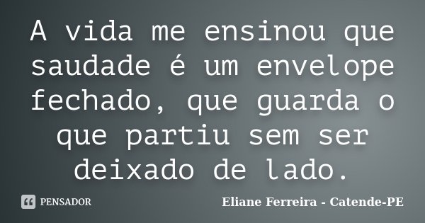 A vida me ensinou que saudade é um envelope fechado, que guarda o que partiu sem ser deixado de lado.... Frase de Eliane Ferreira- Catende-PE.