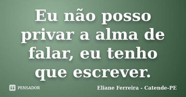 Eu não posso privar a alma de falar, eu tenho que escrever.... Frase de Eliane Ferreira- Catende-PE.