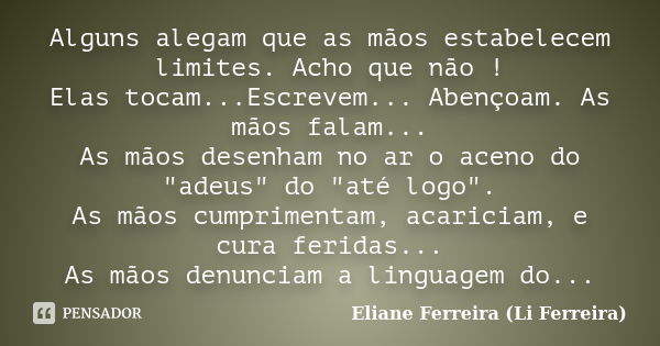 Alguns alegam que as mãos estabelecem limites. Acho que não ! Elas tocam...Escrevem... Abençoam. As mãos falam... As mãos desenham no ar o aceno do "adeus&... Frase de Eliane Ferreira (Li Ferreira).