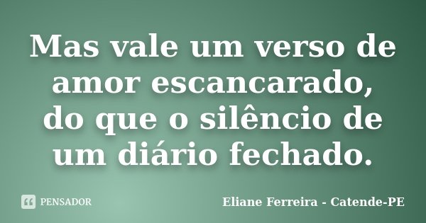 Mas vale um verso de amor escancarado, do que o silêncio de um diário fechado.... Frase de Eliane Ferreira - Catende-PE.