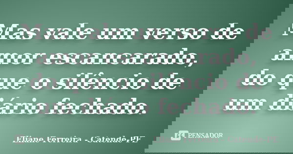 Mas vale um verso de amor escancarado, do que o silêncio de um diário fechado.... Frase de Eliane Ferreira - Catende-PE.