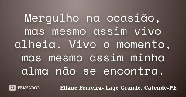 Mergulho na ocasião, mas mesmo assim vivo alheia. Vivo o momento, mas mesmo assim minha alma não se encontra.... Frase de Eliane Ferreira- Lage Grande, Catende-PE.