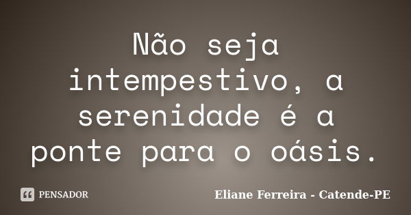 Não seja intempestivo, a serenidade é a ponte para o oásis.... Frase de Eliane Ferreira - Catende-PE.