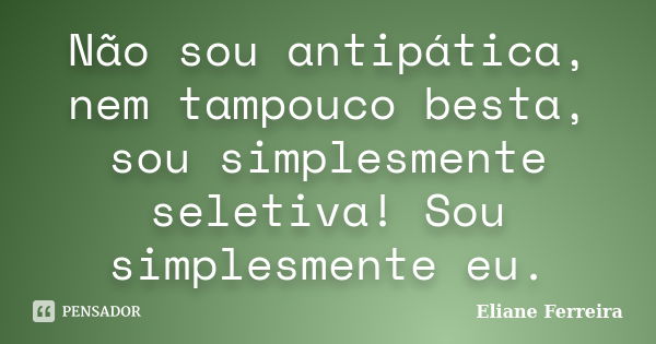 Não sou antipática, nem tampouco besta, sou simplesmente seletiva! Sou simplesmente eu.... Frase de Eliane Ferreira.