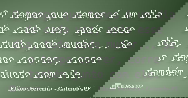 O tempo que temos é um dia de cada vez, após esse dia, tudo pode mudar... Se o tempo correr, corre também junto com ele.... Frase de Eliane Ferreira - Catende-PE.