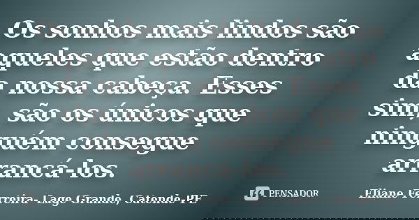 Os sonhos mais lindos são aqueles que estão dentro da nossa cabeça. Esses sim, são os únicos que ninguém consegue arrancá-los.... Frase de Eliane Ferreira- Lage Grande, Catende-PE.