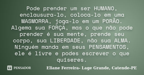 Pode prender um ser HUMANO, enclausura-lo, coloca-lo em uma MASMORRA, joga-lo em um PORÃO. Algema sua FORÇA, mas o que não pode prender é sua mente, prende seu ... Frase de Eliane Ferreira- Lage Grande, Catende-PE.