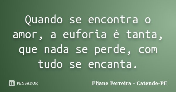 Quando se encontra o amor, a euforia é tanta, que nada se perde, com tudo se encanta.... Frase de Eliane Ferreira - Catende-PE.