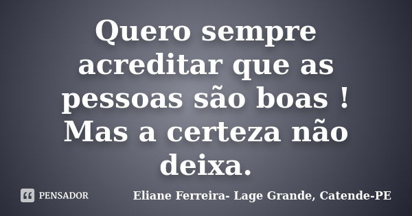 Quero sempre acreditar que as pessoas são boas ! Mas a certeza não deixa.... Frase de Eliane Ferreira- Lage Grande, Catende-PE.