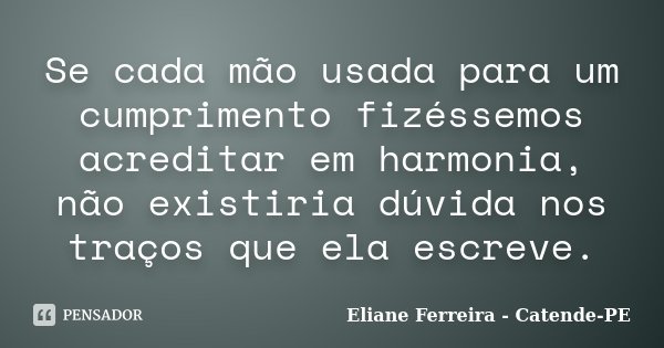 Se cada mão usada para um cumprimento fizéssemos acreditar em harmonia, não existiria dúvida nos traços que ela escreve.... Frase de Eliane Ferreira - Catende-PE.