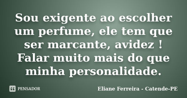 Sou exigente ao escolher um perfume, ele tem que ser marcante, avidez ! Falar muito mais do que minha personalidade.... Frase de Eliane Ferreira - Catende-PE.