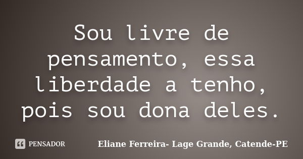 Sou livre de pensamento, essa liberdade a tenho, pois sou dona deles.... Frase de Eliane Ferreira- Lage Grande, Catende-PE.