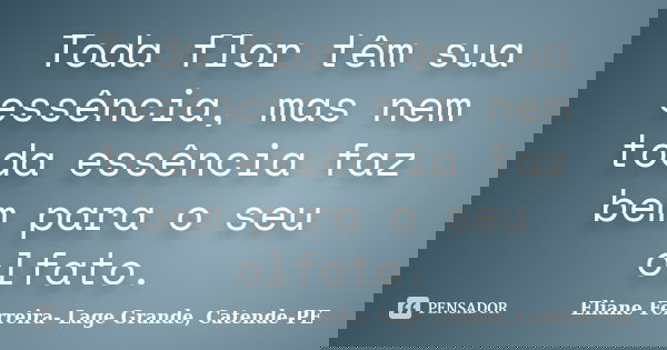 Toda flor têm sua essência, mas nem toda essência faz bem para o seu olfato.... Frase de Eliane Ferreira- Lage Grande, Catende-PE.