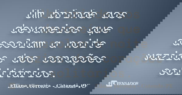 Um brinde aos devaneios que assolam a noite vazias dos corações solitários.... Frase de Eliane Ferreira- Catende-PE.
