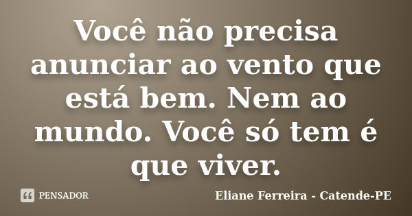 Você não precisa anunciar ao vento que está bem. Nem ao mundo. Você só tem é que viver.... Frase de Eliane Ferreira - Catende-PE.